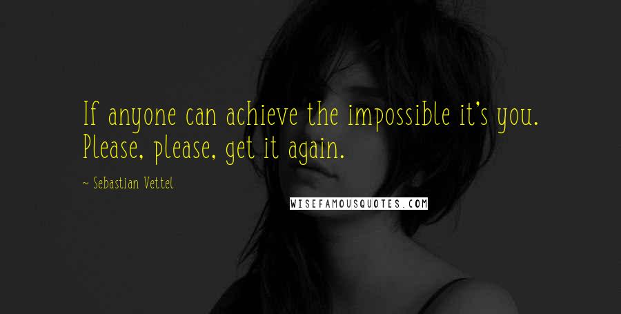 Sebastian Vettel Quotes: If anyone can achieve the impossible it's you. Please, please, get it again.