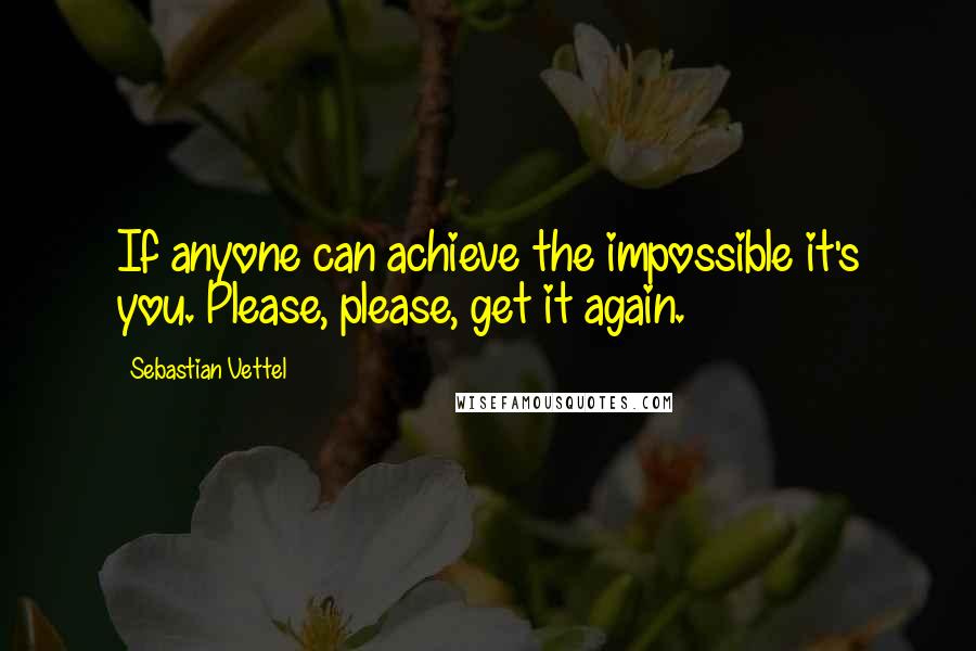 Sebastian Vettel Quotes: If anyone can achieve the impossible it's you. Please, please, get it again.