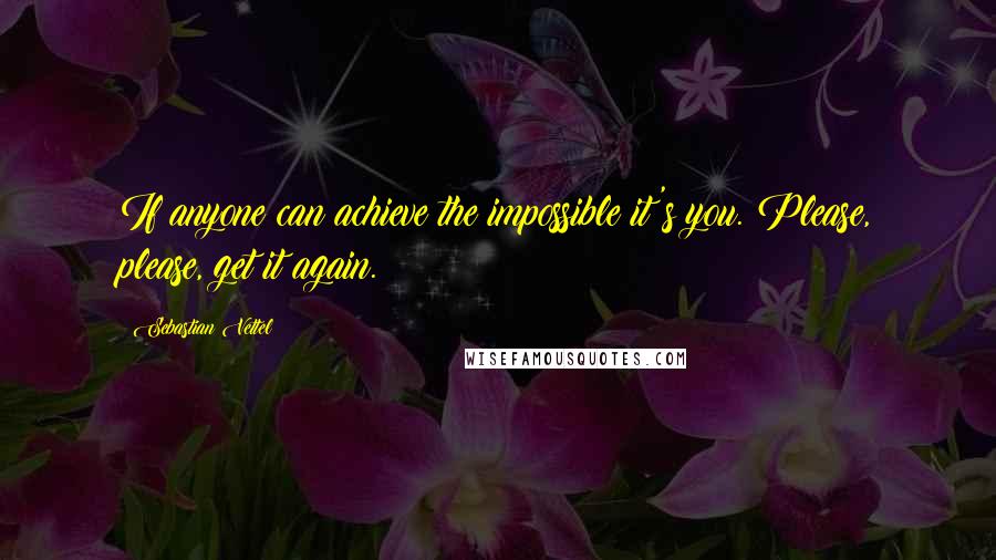 Sebastian Vettel Quotes: If anyone can achieve the impossible it's you. Please, please, get it again.