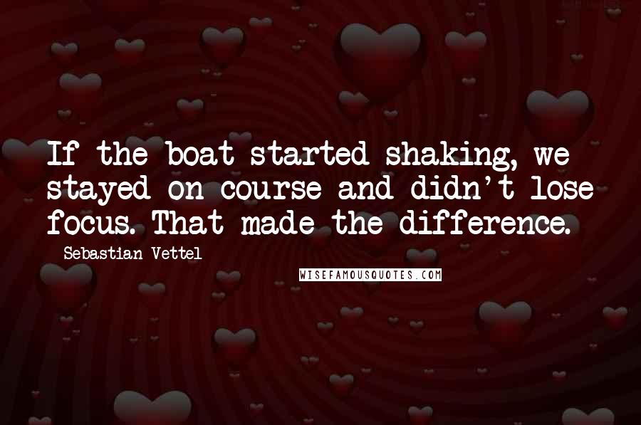 Sebastian Vettel Quotes: If the boat started shaking, we stayed on course and didn't lose focus. That made the difference.