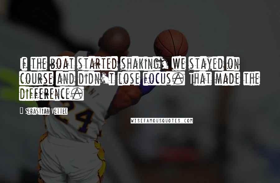 Sebastian Vettel Quotes: If the boat started shaking, we stayed on course and didn't lose focus. That made the difference.