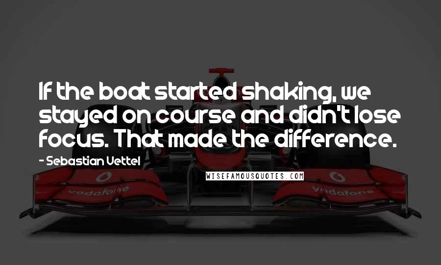 Sebastian Vettel Quotes: If the boat started shaking, we stayed on course and didn't lose focus. That made the difference.
