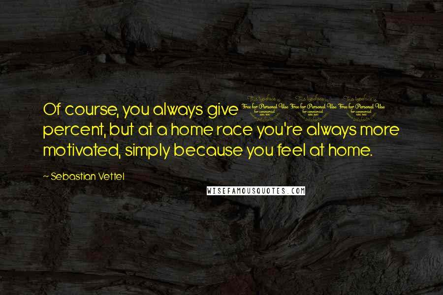 Sebastian Vettel Quotes: Of course, you always give 100 percent, but at a home race you're always more motivated, simply because you feel at home.