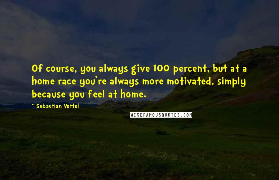 Sebastian Vettel Quotes: Of course, you always give 100 percent, but at a home race you're always more motivated, simply because you feel at home.