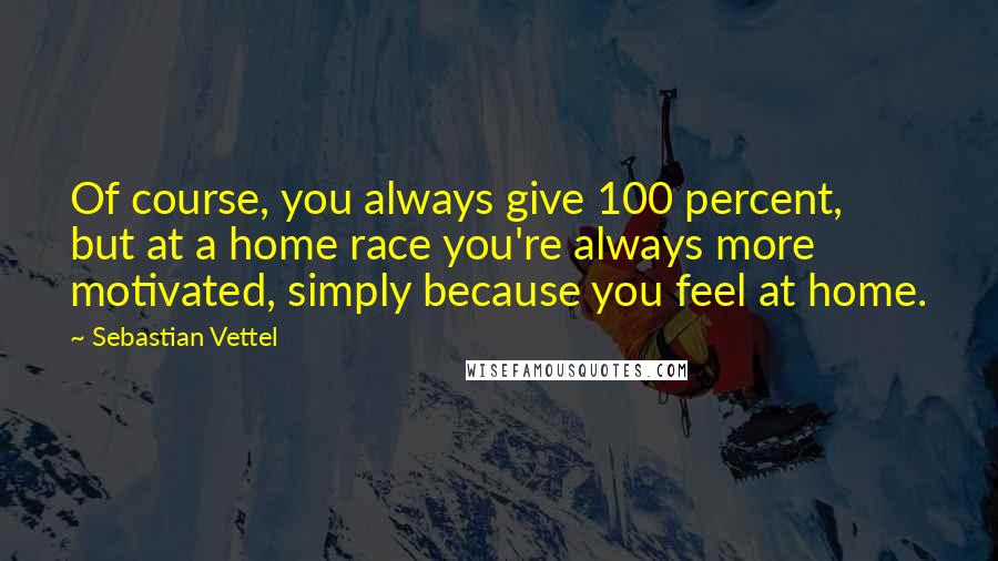 Sebastian Vettel Quotes: Of course, you always give 100 percent, but at a home race you're always more motivated, simply because you feel at home.