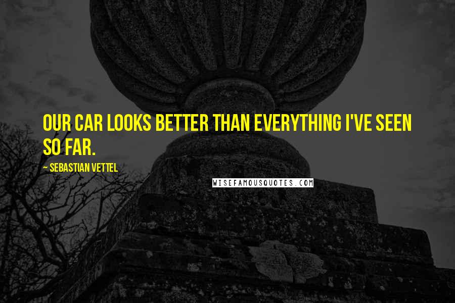 Sebastian Vettel Quotes: Our car looks better than everything I've seen so far.
