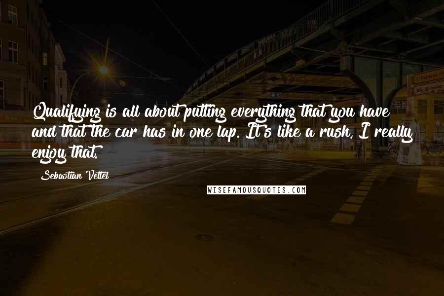 Sebastian Vettel Quotes: Qualifying is all about putting everything that you have and that the car has in one lap. It's like a rush, I really enjoy that.