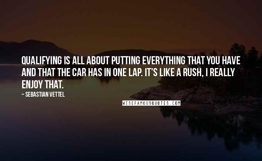 Sebastian Vettel Quotes: Qualifying is all about putting everything that you have and that the car has in one lap. It's like a rush, I really enjoy that.
