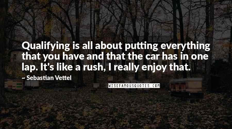 Sebastian Vettel Quotes: Qualifying is all about putting everything that you have and that the car has in one lap. It's like a rush, I really enjoy that.