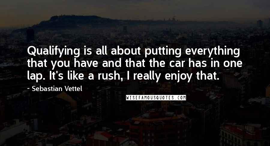 Sebastian Vettel Quotes: Qualifying is all about putting everything that you have and that the car has in one lap. It's like a rush, I really enjoy that.