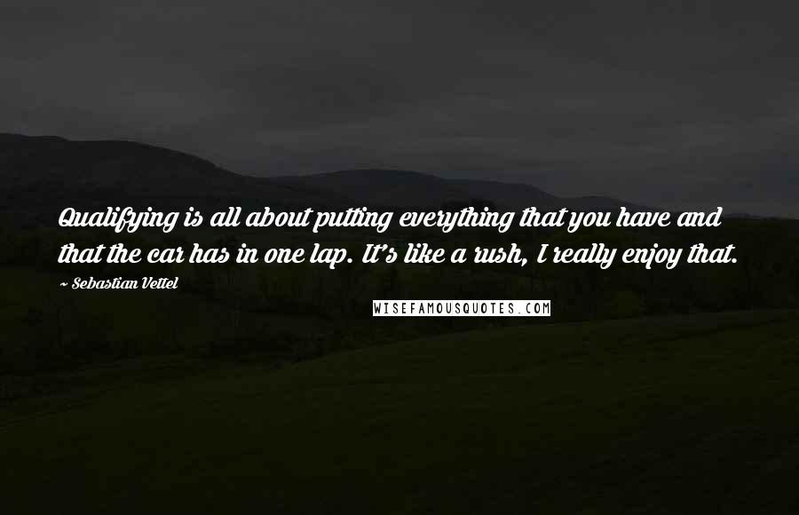 Sebastian Vettel Quotes: Qualifying is all about putting everything that you have and that the car has in one lap. It's like a rush, I really enjoy that.