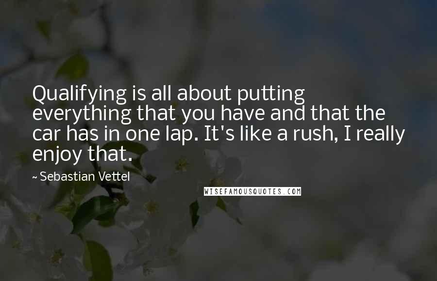 Sebastian Vettel Quotes: Qualifying is all about putting everything that you have and that the car has in one lap. It's like a rush, I really enjoy that.