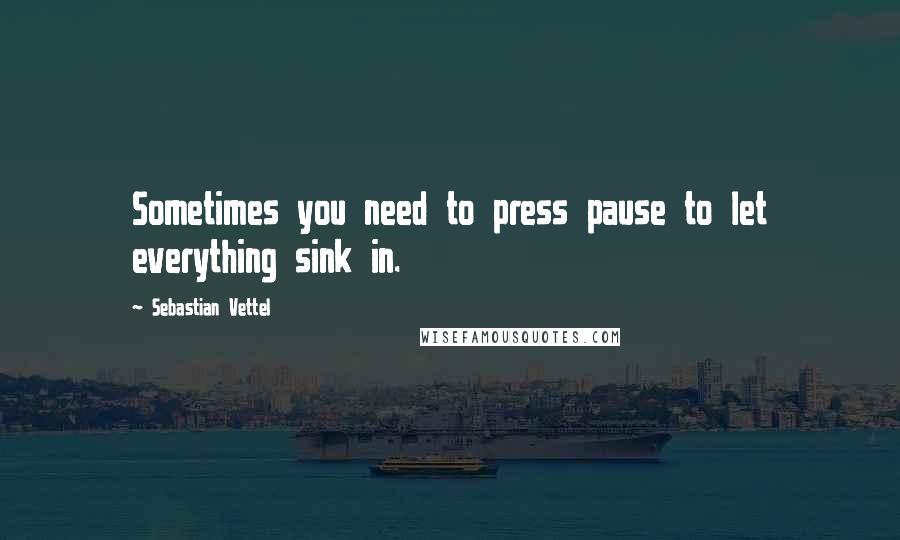 Sebastian Vettel Quotes: Sometimes you need to press pause to let everything sink in.