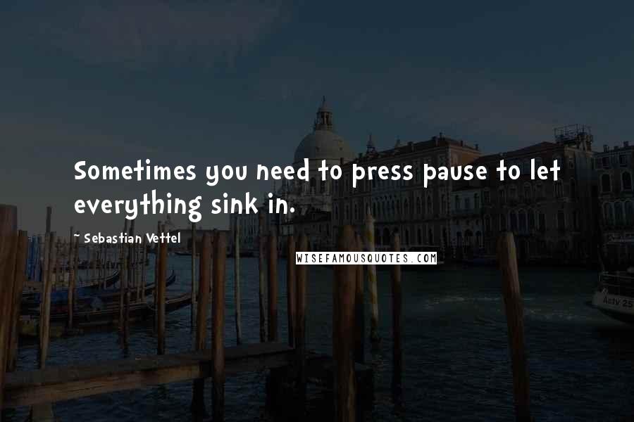 Sebastian Vettel Quotes: Sometimes you need to press pause to let everything sink in.