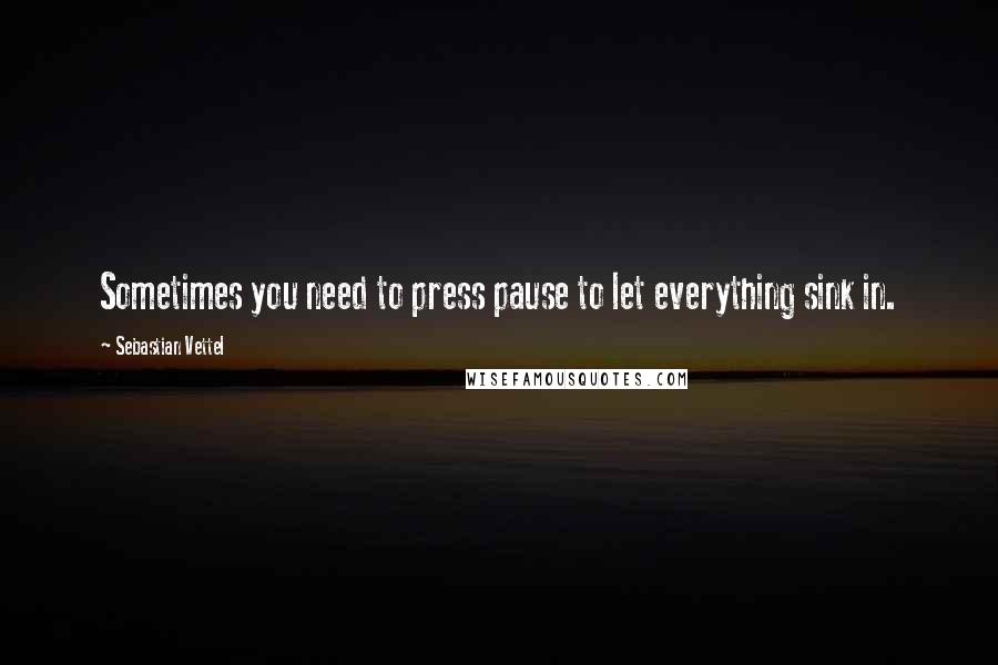 Sebastian Vettel Quotes: Sometimes you need to press pause to let everything sink in.