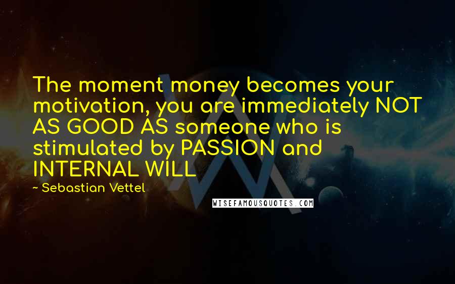 Sebastian Vettel Quotes: The moment money becomes your motivation, you are immediately NOT AS GOOD AS someone who is stimulated by PASSION and INTERNAL WILL
