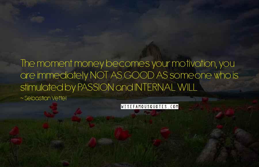 Sebastian Vettel Quotes: The moment money becomes your motivation, you are immediately NOT AS GOOD AS someone who is stimulated by PASSION and INTERNAL WILL