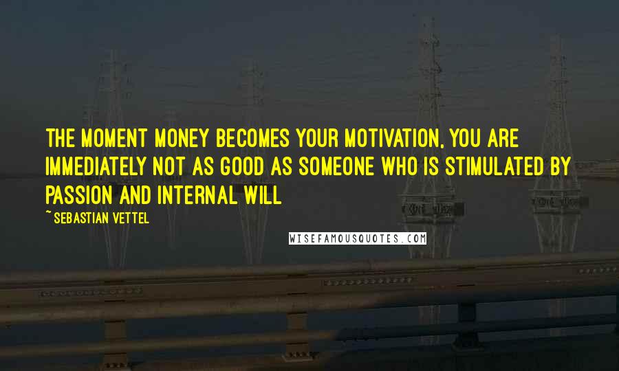 Sebastian Vettel Quotes: The moment money becomes your motivation, you are immediately NOT AS GOOD AS someone who is stimulated by PASSION and INTERNAL WILL