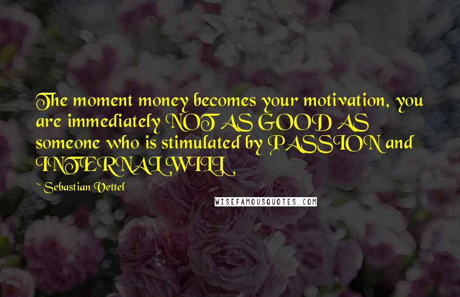 Sebastian Vettel Quotes: The moment money becomes your motivation, you are immediately NOT AS GOOD AS someone who is stimulated by PASSION and INTERNAL WILL