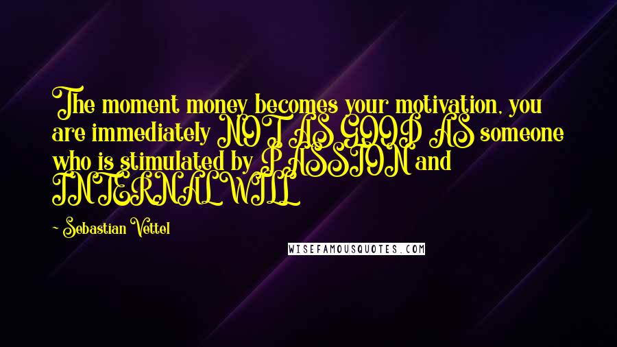 Sebastian Vettel Quotes: The moment money becomes your motivation, you are immediately NOT AS GOOD AS someone who is stimulated by PASSION and INTERNAL WILL