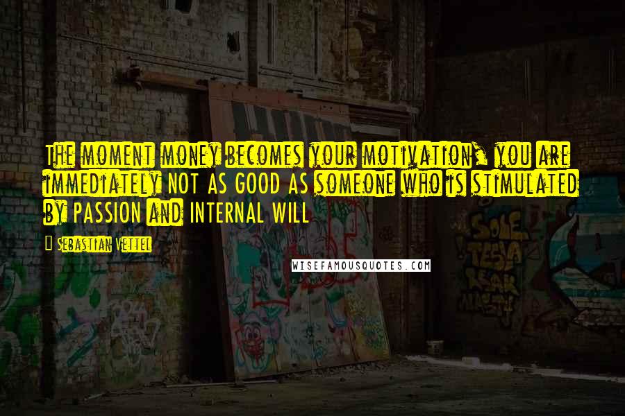 Sebastian Vettel Quotes: The moment money becomes your motivation, you are immediately NOT AS GOOD AS someone who is stimulated by PASSION and INTERNAL WILL