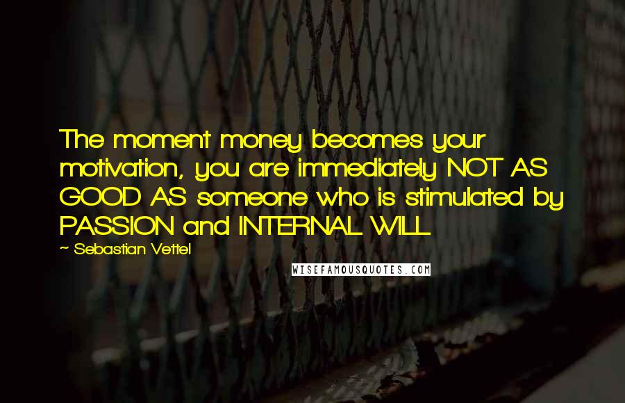 Sebastian Vettel Quotes: The moment money becomes your motivation, you are immediately NOT AS GOOD AS someone who is stimulated by PASSION and INTERNAL WILL