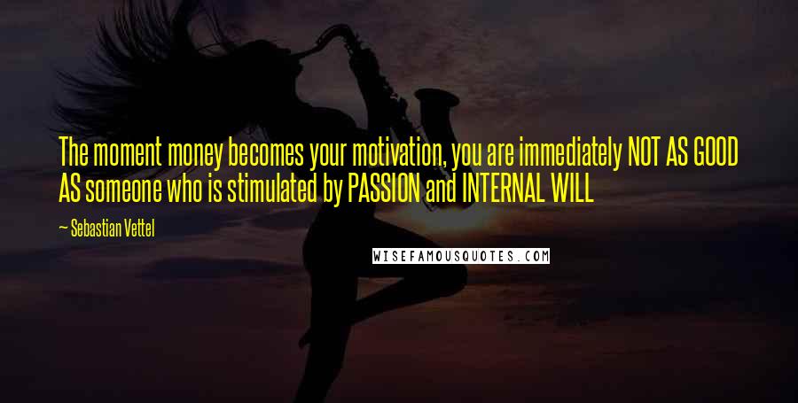 Sebastian Vettel Quotes: The moment money becomes your motivation, you are immediately NOT AS GOOD AS someone who is stimulated by PASSION and INTERNAL WILL