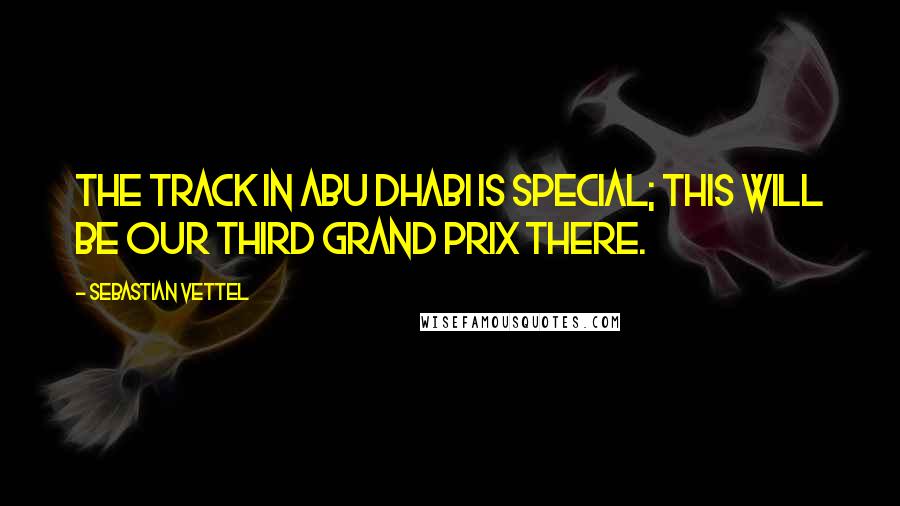Sebastian Vettel Quotes: The track in Abu Dhabi is special; this will be our third Grand Prix there.