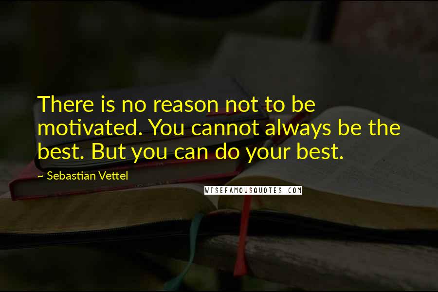 Sebastian Vettel Quotes: There is no reason not to be motivated. You cannot always be the best. But you can do your best.