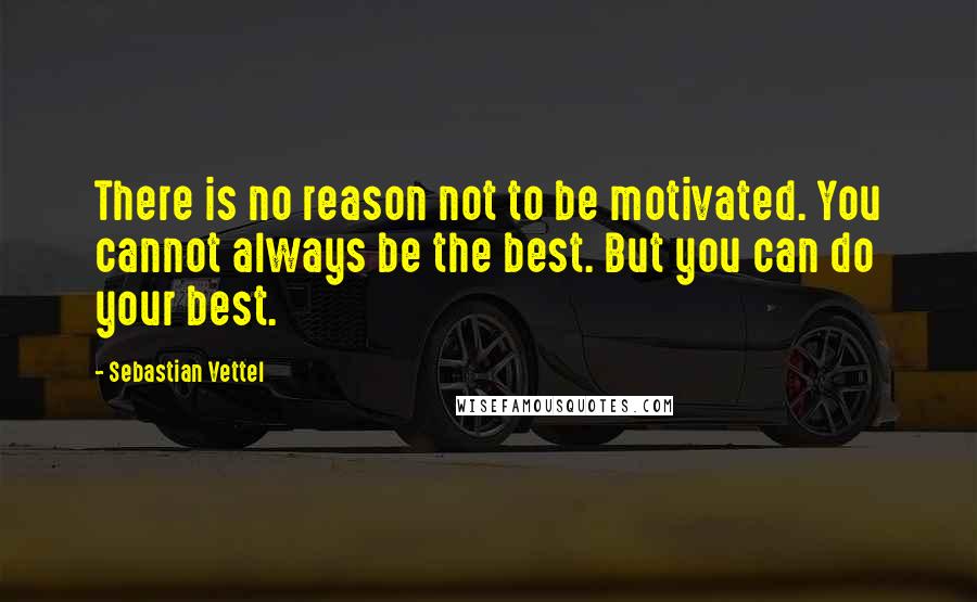 Sebastian Vettel Quotes: There is no reason not to be motivated. You cannot always be the best. But you can do your best.