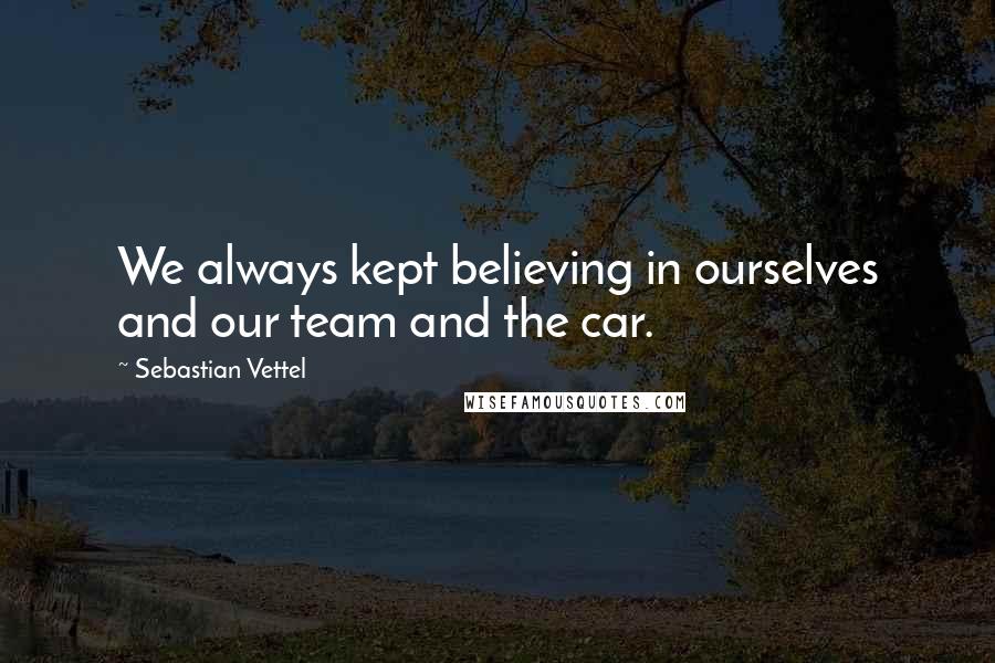 Sebastian Vettel Quotes: We always kept believing in ourselves and our team and the car.