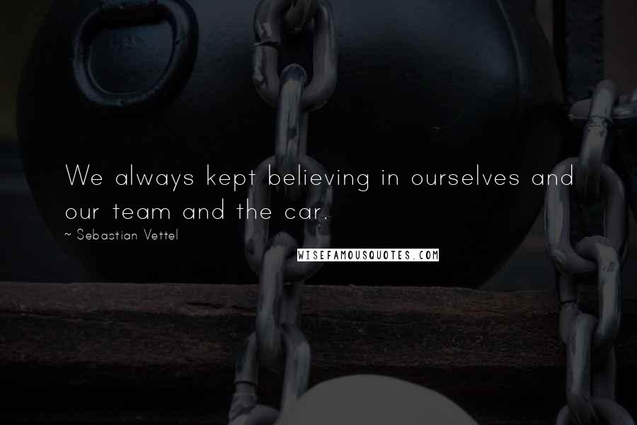 Sebastian Vettel Quotes: We always kept believing in ourselves and our team and the car.