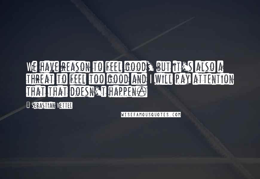 Sebastian Vettel Quotes: We have reason to feel good, but it's also a threat to feel too good and I will pay attention that that doesn't happen.