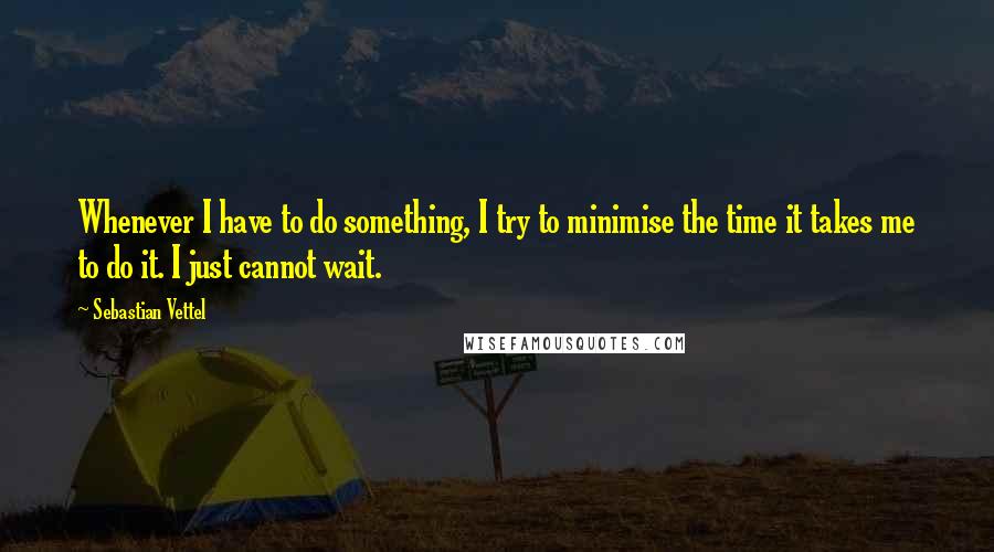 Sebastian Vettel Quotes: Whenever I have to do something, I try to minimise the time it takes me to do it. I just cannot wait.
