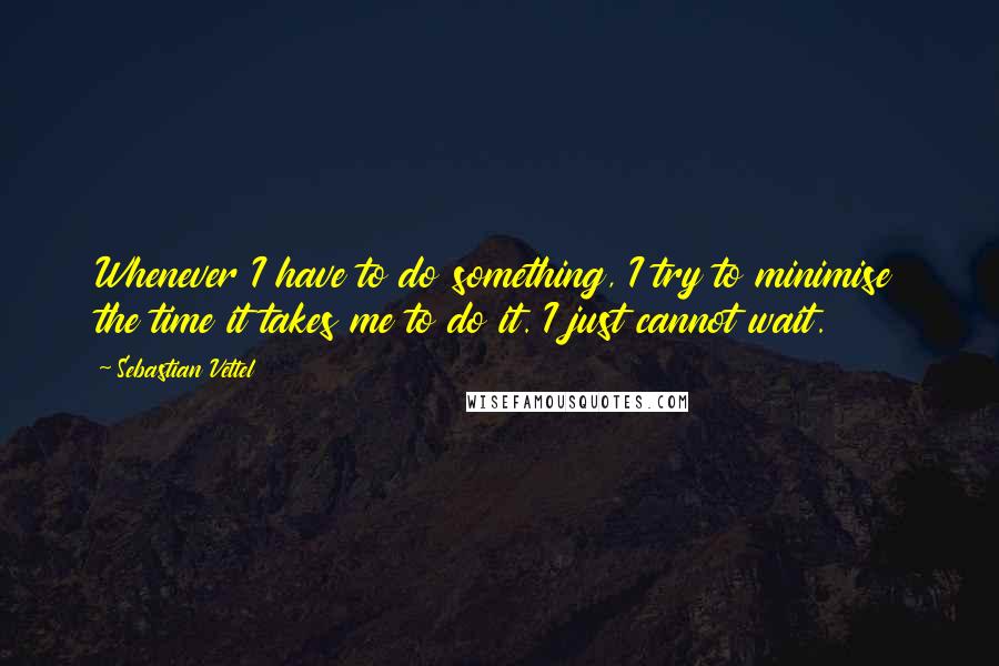 Sebastian Vettel Quotes: Whenever I have to do something, I try to minimise the time it takes me to do it. I just cannot wait.