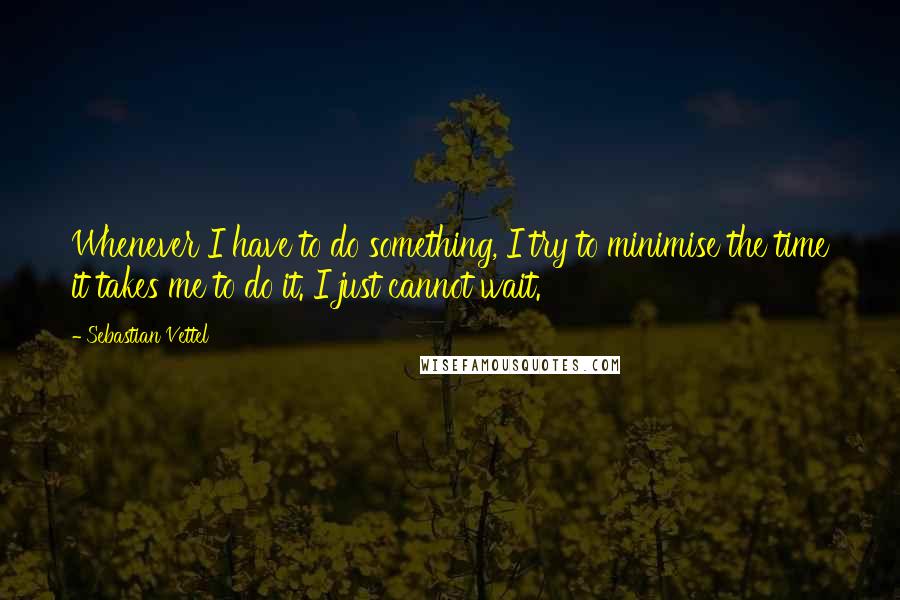 Sebastian Vettel Quotes: Whenever I have to do something, I try to minimise the time it takes me to do it. I just cannot wait.