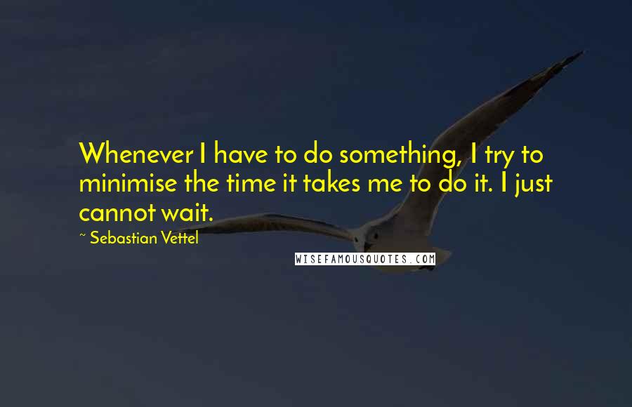 Sebastian Vettel Quotes: Whenever I have to do something, I try to minimise the time it takes me to do it. I just cannot wait.