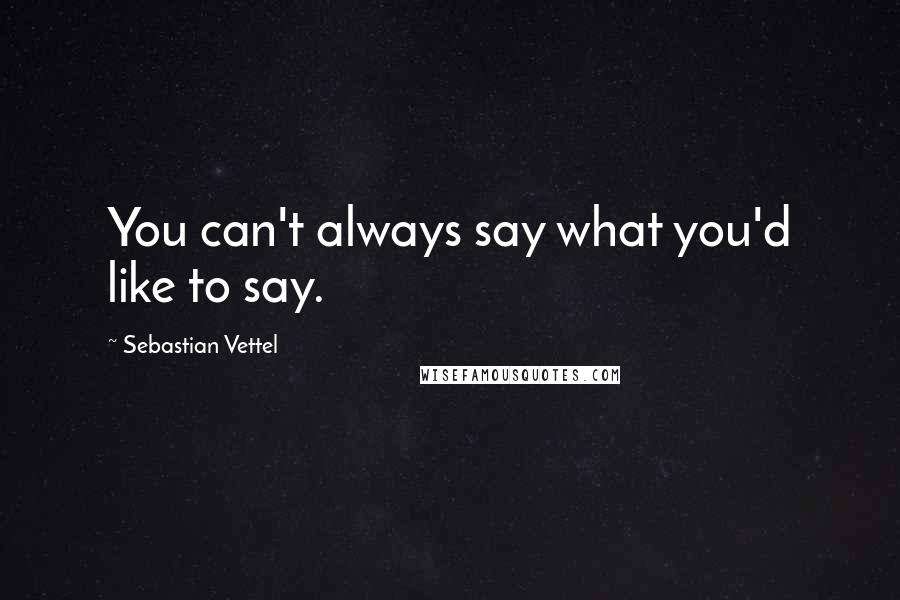 Sebastian Vettel Quotes: You can't always say what you'd like to say.