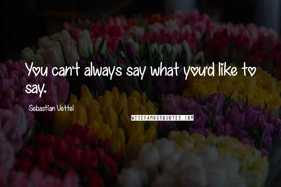 Sebastian Vettel Quotes: You can't always say what you'd like to say.