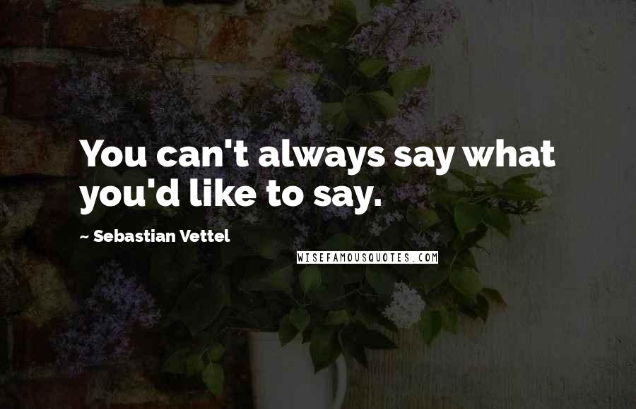 Sebastian Vettel Quotes: You can't always say what you'd like to say.