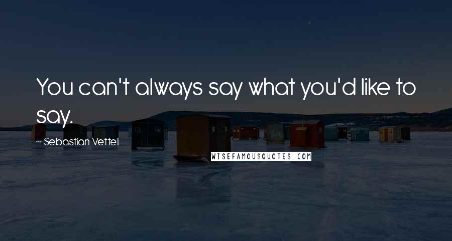 Sebastian Vettel Quotes: You can't always say what you'd like to say.