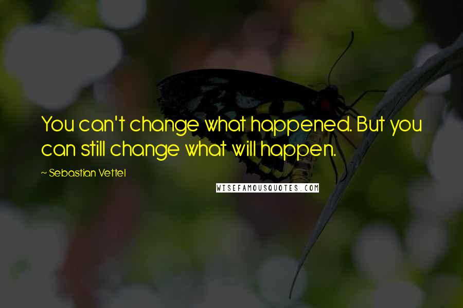 Sebastian Vettel Quotes: You can't change what happened. But you can still change what will happen.