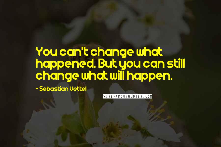 Sebastian Vettel Quotes: You can't change what happened. But you can still change what will happen.