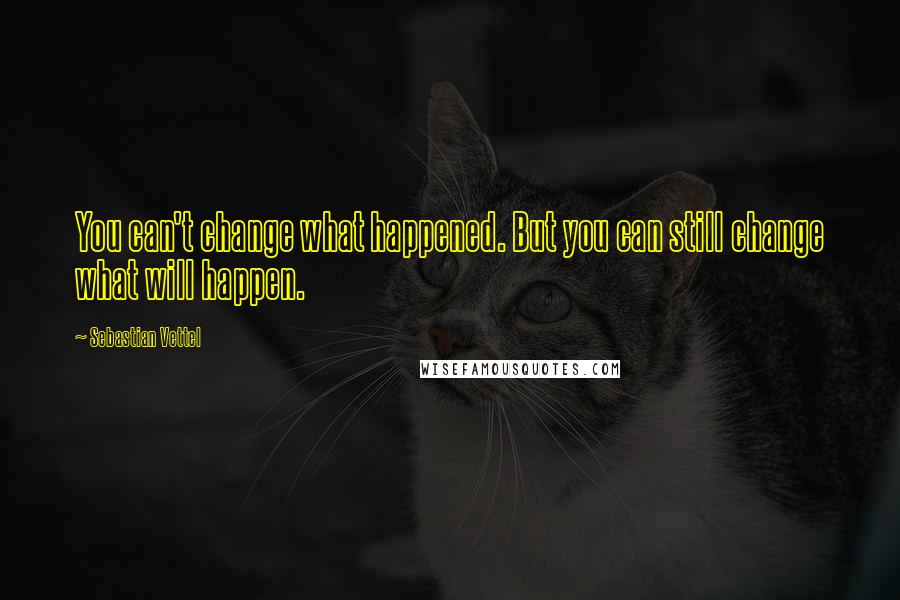 Sebastian Vettel Quotes: You can't change what happened. But you can still change what will happen.
