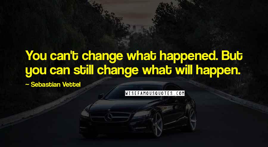 Sebastian Vettel Quotes: You can't change what happened. But you can still change what will happen.