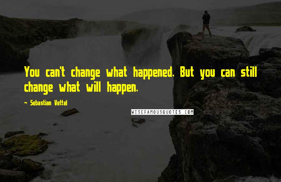 Sebastian Vettel Quotes: You can't change what happened. But you can still change what will happen.