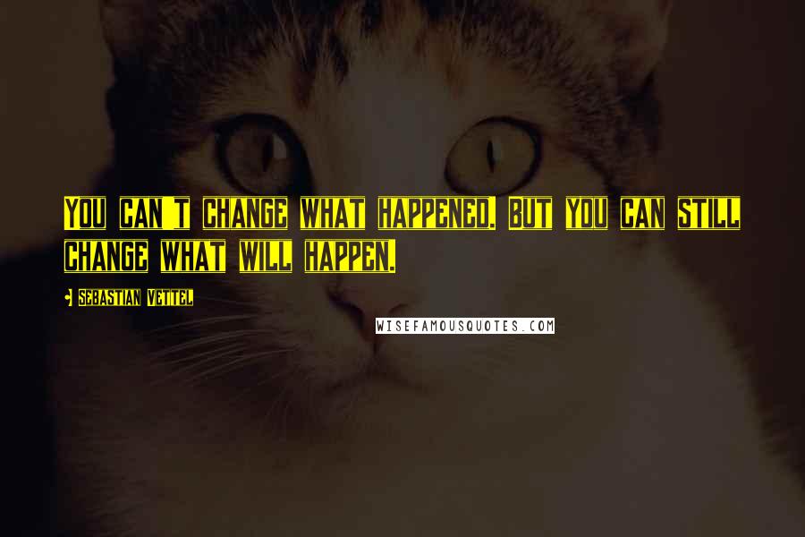 Sebastian Vettel Quotes: You can't change what happened. But you can still change what will happen.