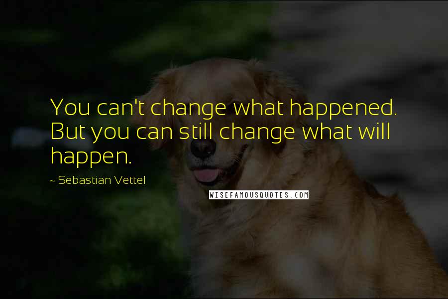 Sebastian Vettel Quotes: You can't change what happened. But you can still change what will happen.