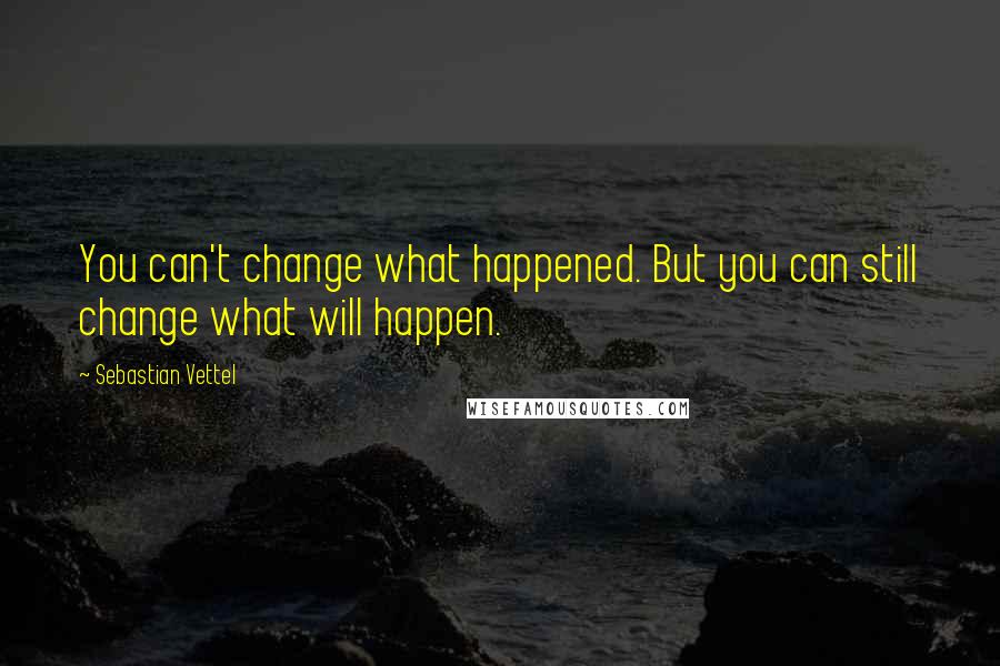 Sebastian Vettel Quotes: You can't change what happened. But you can still change what will happen.