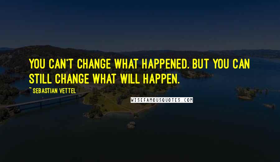 Sebastian Vettel Quotes: You can't change what happened. But you can still change what will happen.